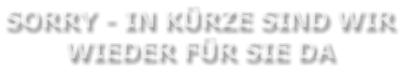 SORRY - IN KÜRZE SIND WIR WIEDER FÜR SIE DA